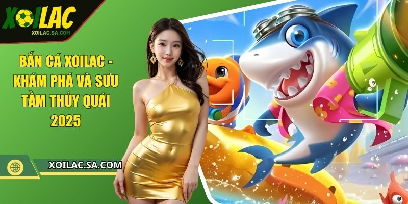 Bắn Cá XOILAC - Khám Phá Và Sưu Tầm Thủy Quái 2025