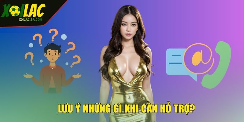 Lưu ý những gì khi cần hỗ trợ?
